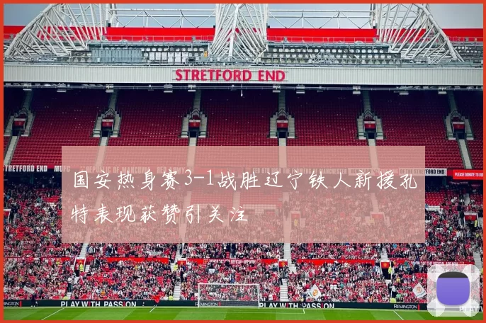国安热身赛3-1战胜辽宁铁人新援孔特表现获赞引关注