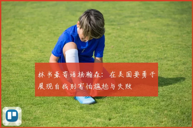 林书豪寄语杨瀚森：在美国要勇于展现自我别害怕尴尬与失败