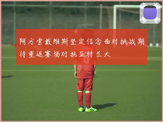 阿方索戴维斯坚定信念面对挑战期待重返赛场对抗亚特兰大