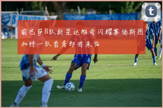 前巴萨B队新星达维奇闪耀赛场斯图加特一队首秀即将来临
