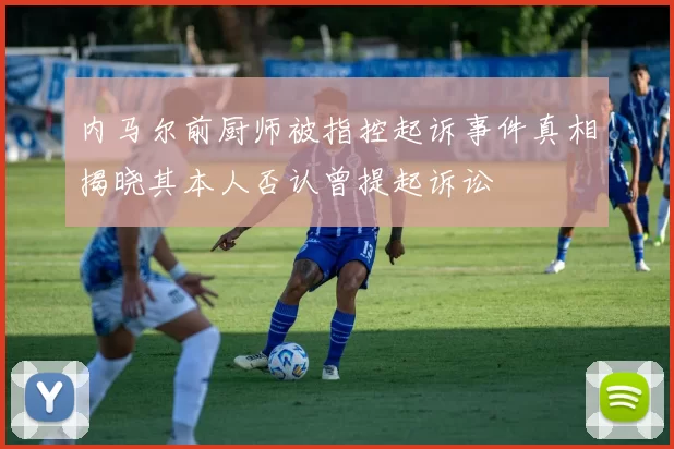 内马尔前厨师被指控起诉事件真相揭晓其本人否认曾提起诉讼