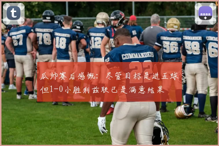 瓜帅赛后感慨：尽管目标是进五球但1-0小胜利兹联已是满意结果