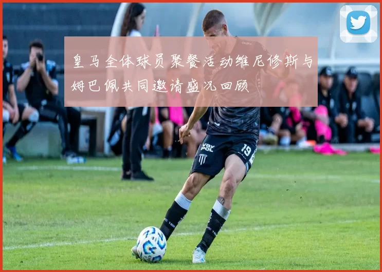 皇马全体球员聚餐活动维尼修斯与姆巴佩共同邀请盛况回顾