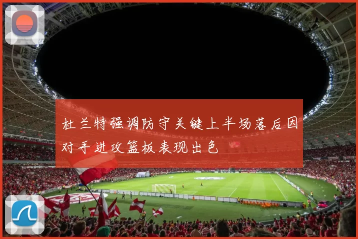 杜兰特强调防守关键上半场落后因对手进攻篮板表现出色