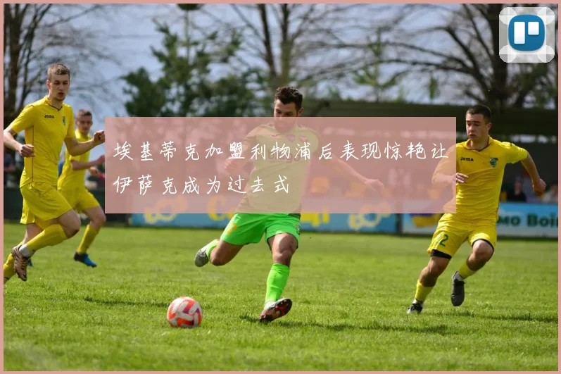 埃基蒂克加盟利物浦后表现惊艳让伊萨克成为过去式
