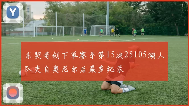 东契奇创下单赛季第15次25105湖人队史自奥尼尔后最多纪录