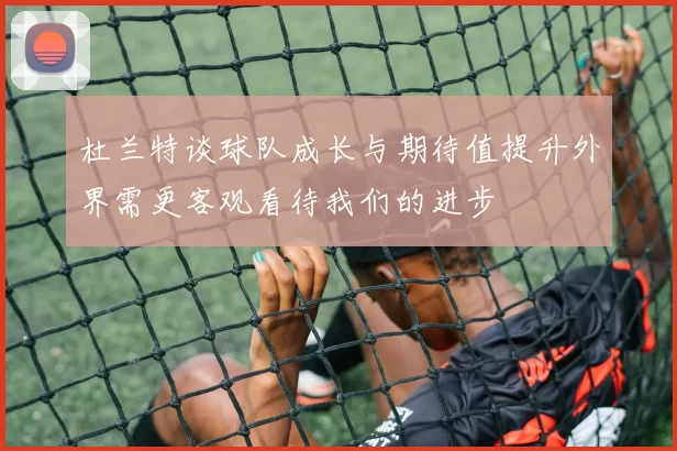 杜兰特谈球队成长与期待值提升外界需更客观看待我们的进步