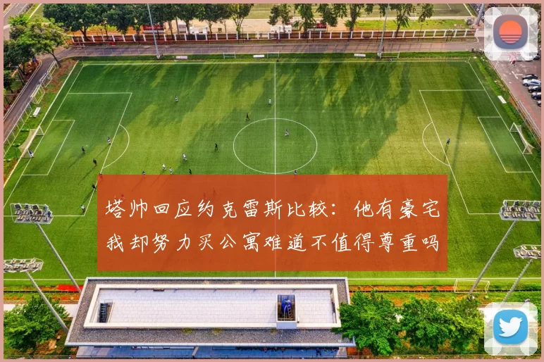 塔帅回应约克雷斯比较：他有豪宅我却努力买公寓难道不值得尊重吗