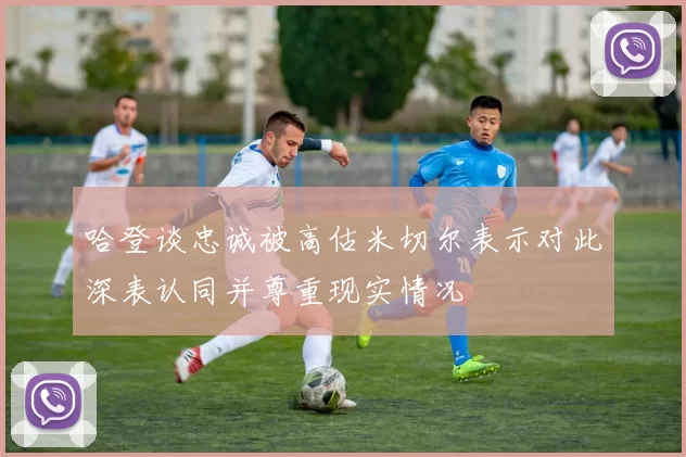 哈登谈忠诚被高估米切尔表示对此深表认同并尊重现实情况