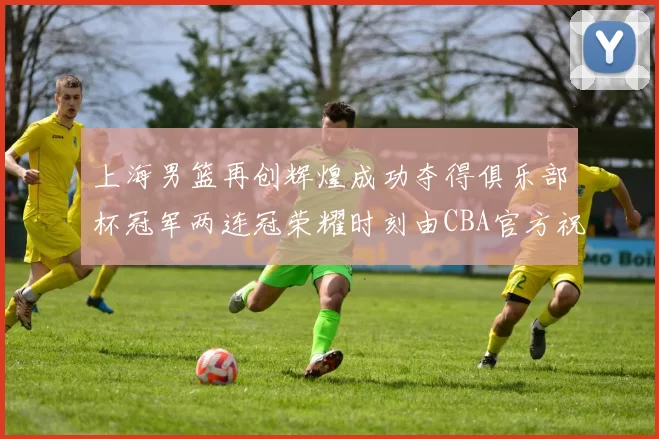 上海男篮再创辉煌成功夺得俱乐部杯冠军两连冠荣耀时刻由CBA官方祝贺