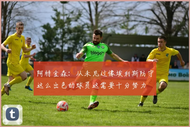 阿特金森：从未见过像埃利斯防守这么出色的球员这需要十分努力