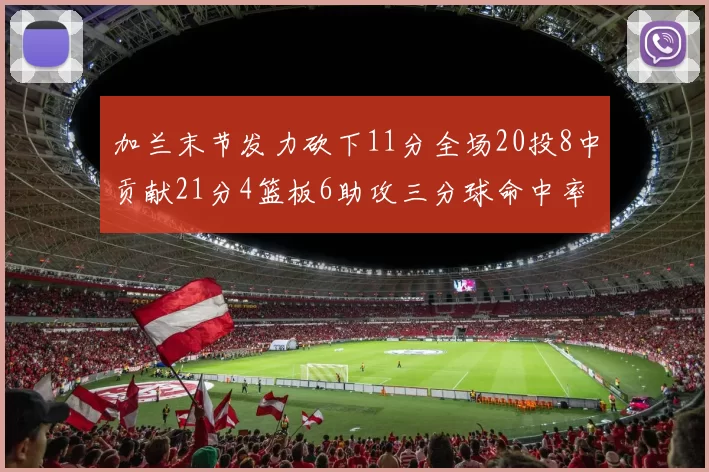 加兰末节发力砍下11分全场20投8中贡献21分4篮板6助攻三分球命中率高达375