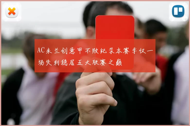 AC米兰创意甲不败纪录本赛季仅一场失利稳居五大联赛之巅