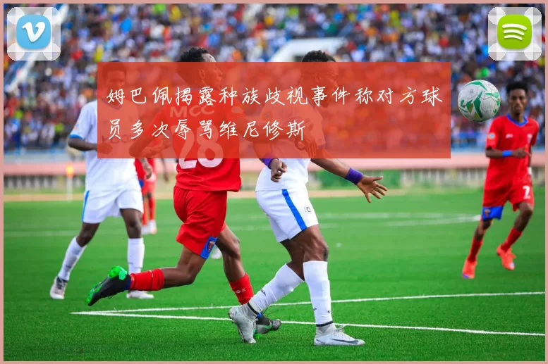 姆巴佩揭露种族歧视事件称对方球员多次辱骂维尼修斯