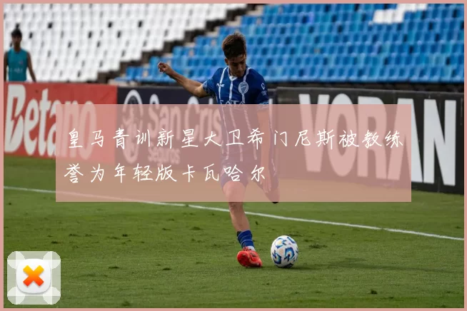 皇马青训新星大卫希门尼斯被教练誉为年轻版卡瓦哈尔