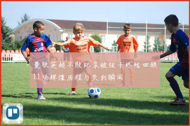 曼联英超不败纪录被纽卡终结回顾11场辉煌历程与失利瞬间