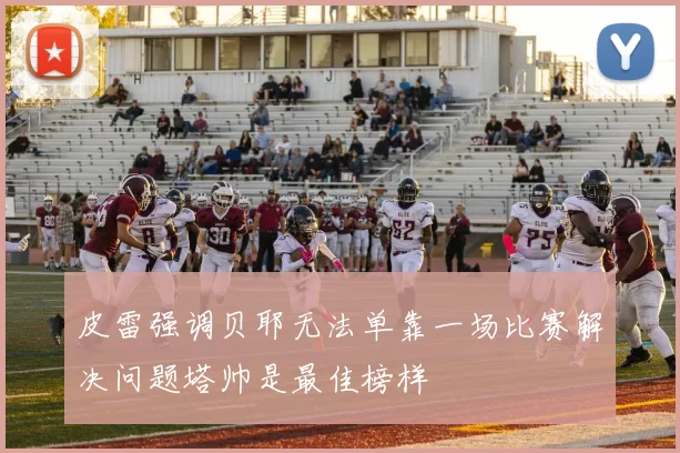 皮雷强调贝耶无法单靠一场比赛解决问题塔帅是最佳榜样