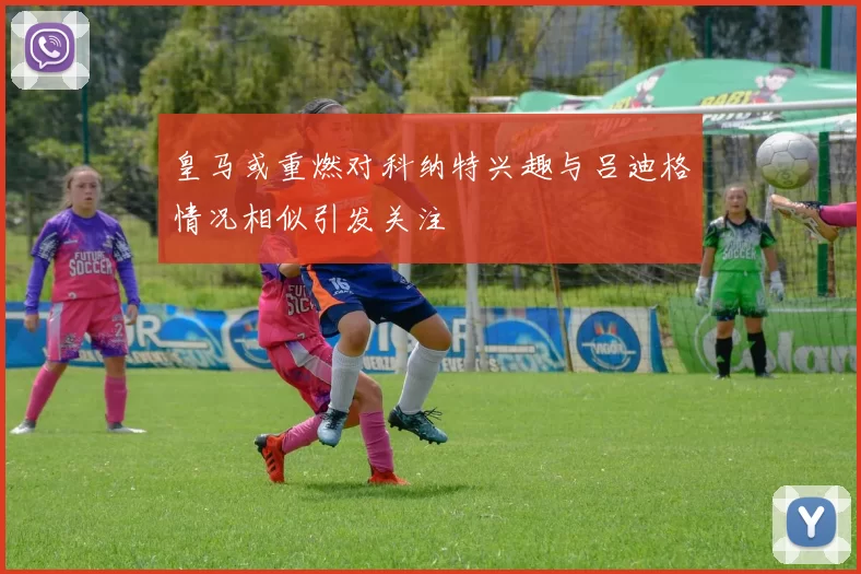 皇马或重燃对科纳特兴趣与吕迪格情况相似引发关注