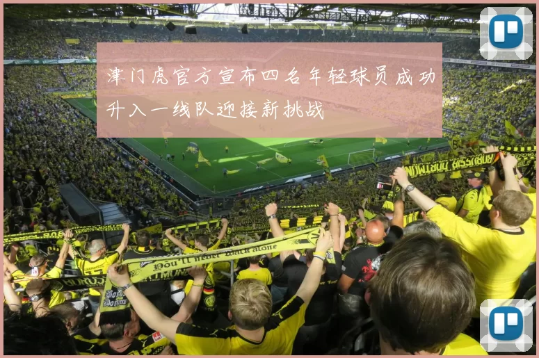 津门虎官方宣布四名年轻球员成功升入一线队迎接新挑战
