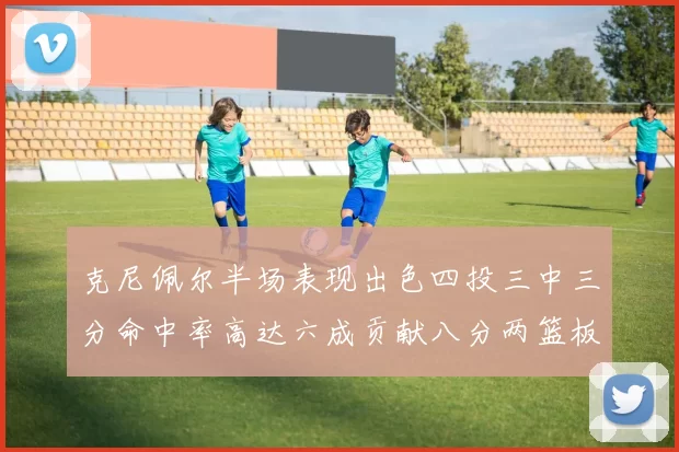 克尼佩尔半场表现出色四投三中三分命中率高达六成贡献八分两篮板