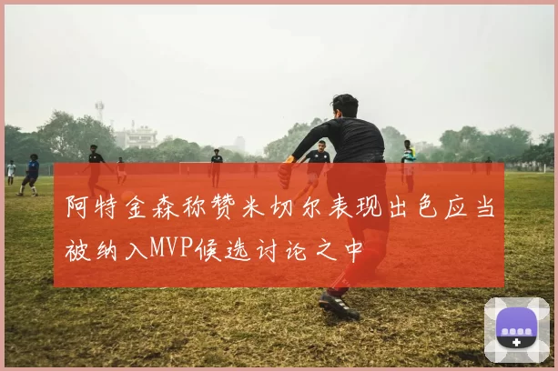 阿特金森称赞米切尔表现出色应当被纳入MVP候选讨论之中